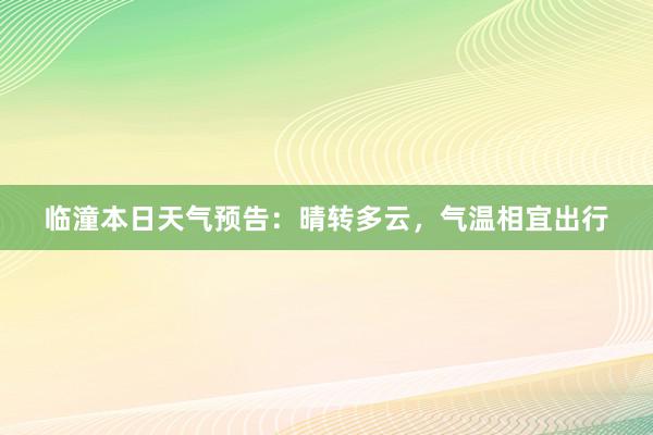 临潼本日天气预告：晴转多云，气温相宜出行