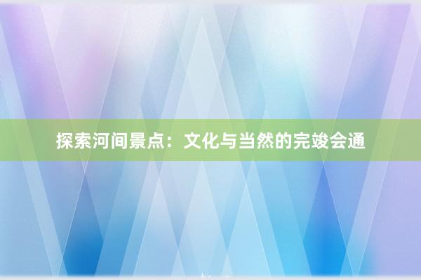 探索河间景点：文化与当然的完竣会通